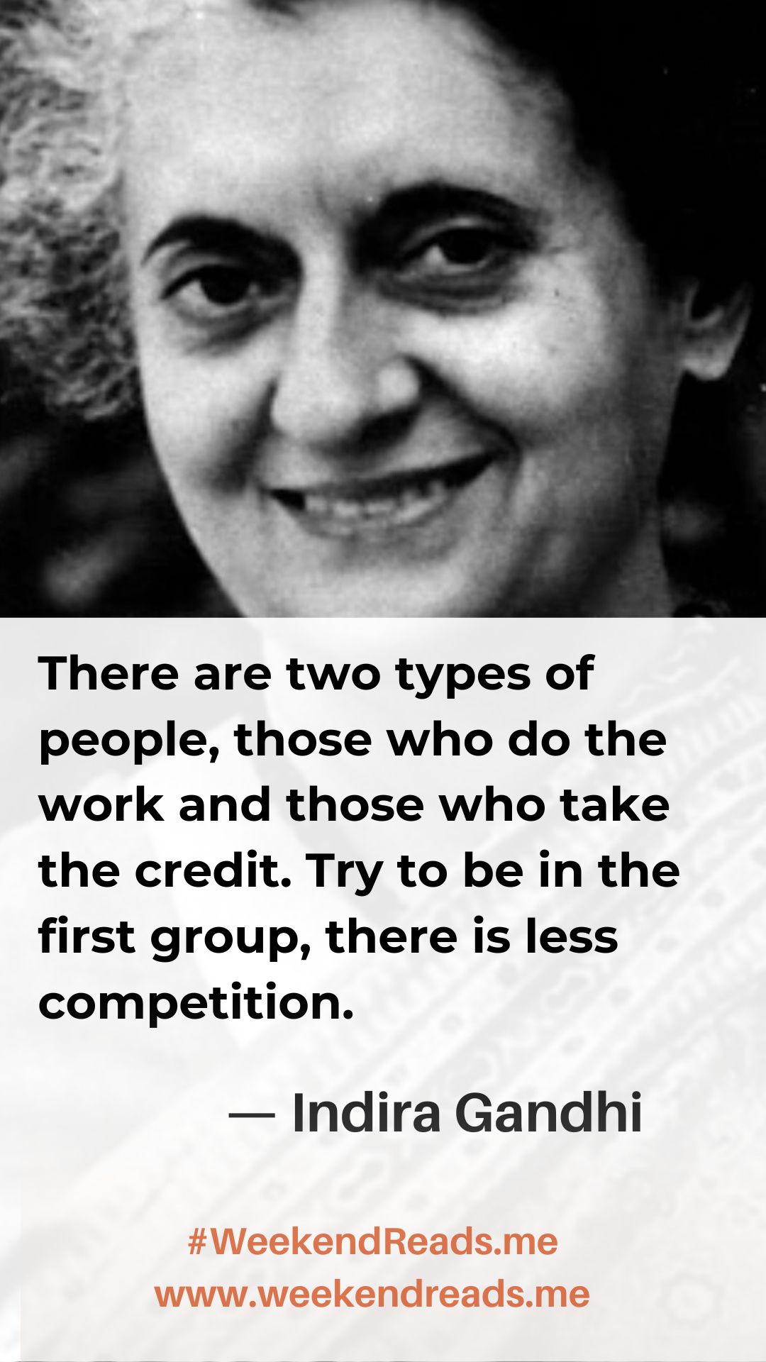 Indira Gandhi: There are two types of people in this world, those who do the work and those who take the credit. Try to be in the first group, there is less competition.